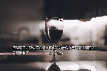 西鳳酒黃之尊52度白酒是真的嗎為什么淘寶網(wǎng)酒仙網(wǎng)西鳳官網(wǎng)都看不