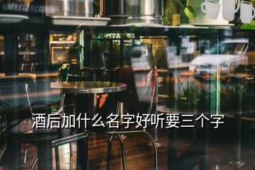 酒后加什么名字好聽(tīng)要三個(gè)字