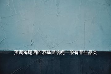 預調(diào)雞尾酒的酒基是啥呢一般有哪些品類