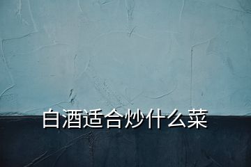 白酒適合炒什么菜