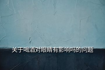 關(guān)于喝酒對(duì)眼睛有影響嗎的問題