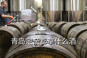 青島定親都拿什么酒