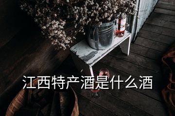 江西特產(chǎn)酒是什么酒