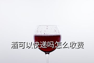 酒可以快遞嗎怎么收費(fèi)