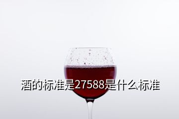 酒的標(biāo)準(zhǔn)是27588是什么標(biāo)準(zhǔn)