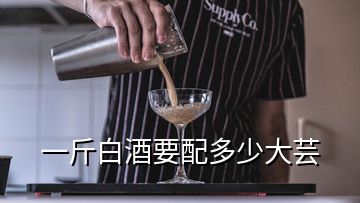 一斤白酒要配多少大蕓