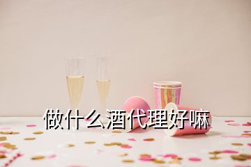 做什么酒代理好嘛