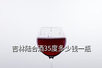 吉林陸合酒35度多少錢一瓶