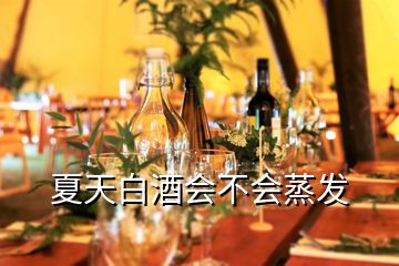 夏天白酒會(huì)不會(huì)蒸發(fā)