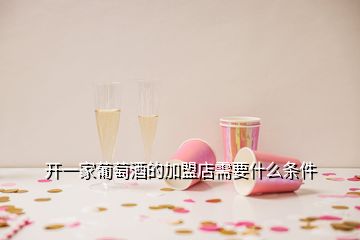 開一家葡萄酒的加盟店需要什么條件