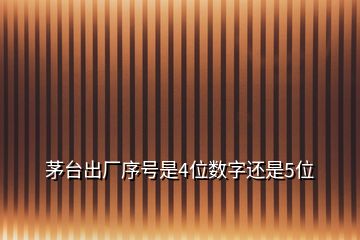 茅臺出廠序號是4位數(shù)字還是5位