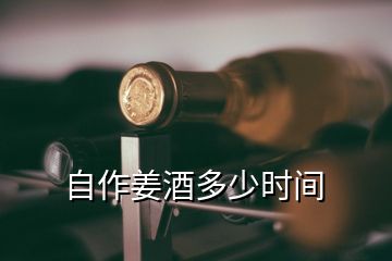 自作姜酒多少時(shí)間