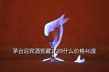 茅臺迎賓酒窖藏1689什么價格46度