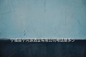 寧城縣寧河源酒業(yè)有限公司電話是多少