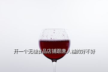 開一個(gè)無(wú)糖食品店鋪跟唐人福的好不好
