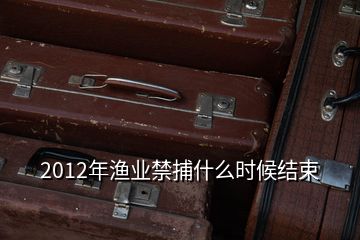 2012年漁業(yè)禁捕什么時候結(jié)束