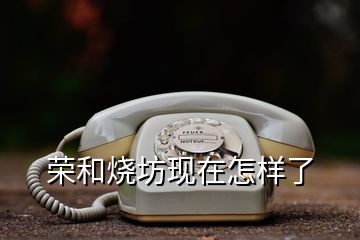 榮和燒坊現(xiàn)在怎樣了