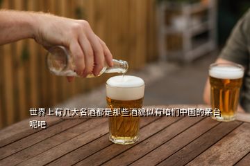 世界上有幾大名酒都是那些酒貌似有咱們中國的茅臺(tái)呢吧