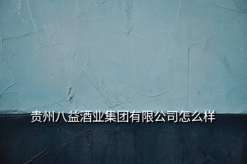 貴州八益酒業(yè)集團有限公司怎么樣