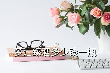 夢辶臻酒多少錢一瓶
