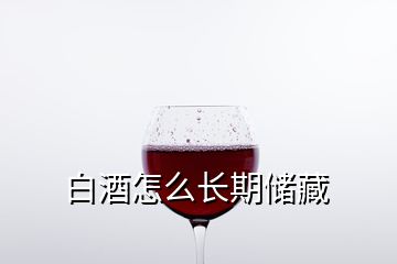 白酒怎么長(zhǎng)期儲(chǔ)藏