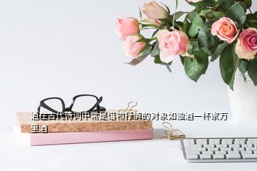 酒在古代詩詞中常是借物抒情的對(duì)象如濁酒一杯家萬里酒