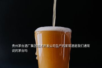 貴州茅臺(tái)酒廠集團(tuán)技術(shù)開(kāi)發(fā)公司生產(chǎn)的家常酒是我們通常說(shuō)的茅臺(tái)嗎