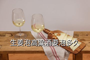 生姜泡高粱酒要泡多久