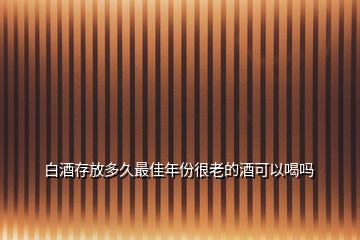 白酒存放多久最佳年份很老的酒可以喝嗎