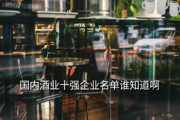 國內(nèi)酒業(yè)十強企業(yè)名單誰知道啊