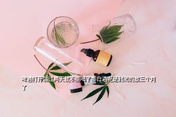 啤酒打開后過兩天就不能喝了那白酒呢是封閉的放三個月了