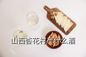 山西杏花村產(chǎn)什么酒