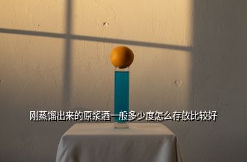 剛蒸餾出來的原漿酒一般多少度怎么存放比較好