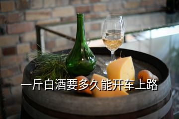 一斤白酒要多久能開車上路