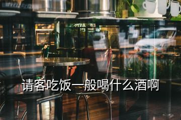 請客吃飯一般喝什么酒啊