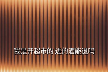 我是開(kāi)超市的 進(jìn)的酒能退嗎