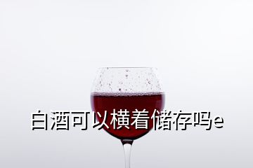 白酒可以橫著儲存嗎e