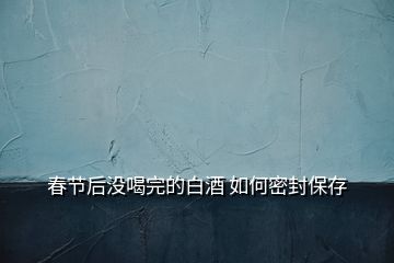 春節(jié)后沒喝完的白酒 如何密封保存