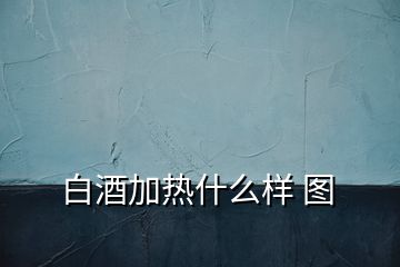 白酒加熱什么樣 圖