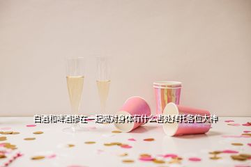 白酒和啤酒摻在一起喝對身體有什么害處拜托各位大神