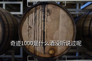 奇跡1000是什么酒沒(méi)聽(tīng)說(shuō)過(guò)呢