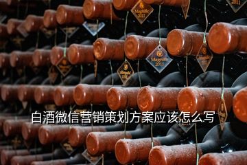 白酒微信營(yíng)銷策劃方案應(yīng)該怎么寫