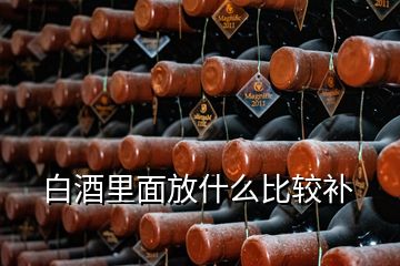 白酒里面放什么比較補(bǔ)