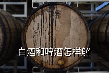 白酒和啤酒怎樣解