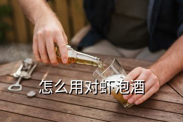 怎么用對蝦泡酒