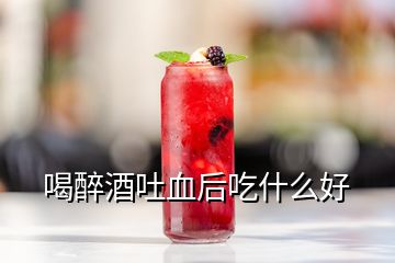 喝醉酒吐血后吃什么好