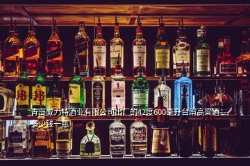 青島威力特酒業(yè)有限公司出廠的42度600毫升臺(tái)灣高粱酒多少錢一瓶