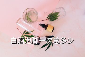 白酒泡腳一次總多少