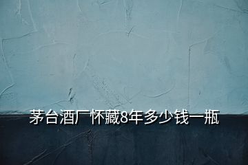 茅臺(tái)酒廠懷藏8年多少錢一瓶