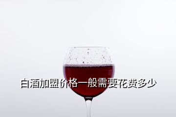 白酒加盟價格一般需要花費(fèi)多少